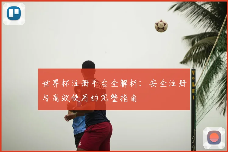 世界杯注册平台全解析：安全注册与高效使用的完整指南