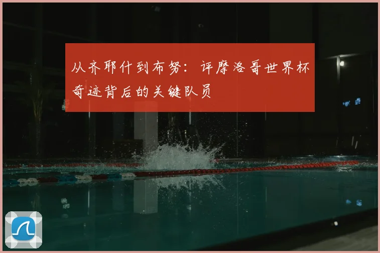 从齐耶什到布努：评摩洛哥世界杯奇迹背后的关键队员