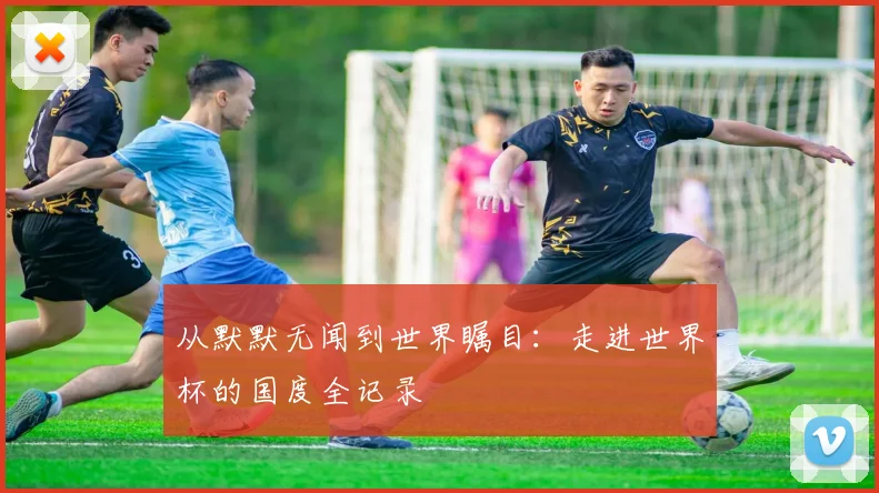 从默默无闻到世界瞩目：走进世界杯的国度全记录