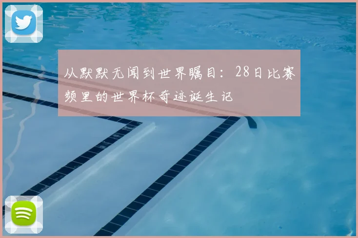 从默默无闻到世界瞩目：28日比赛频里的世界杯奇迹诞生记