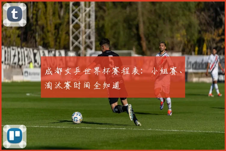 成都女乒世界杯赛程表：小组赛、淘汰赛时间全知道