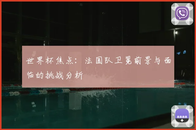 世界杯焦点：法国队卫冕前景与面临的挑战分析