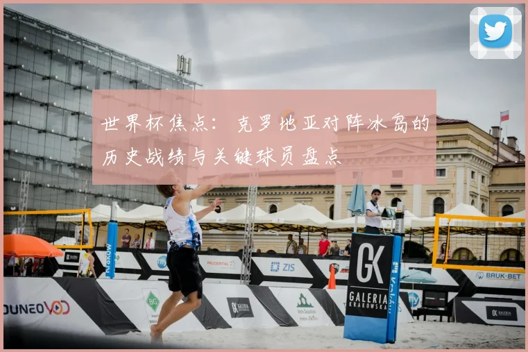 世界杯焦点：克罗地亚对阵冰岛的历史战绩与关键球员盘点
