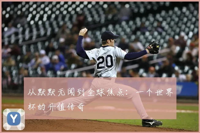 从默默无闻到全球焦点：一个世界杯的升值传奇