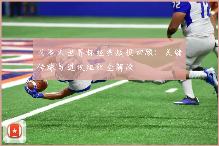 戈洛文世界杯经典战役回顾：关键传球与进攻组织全解读