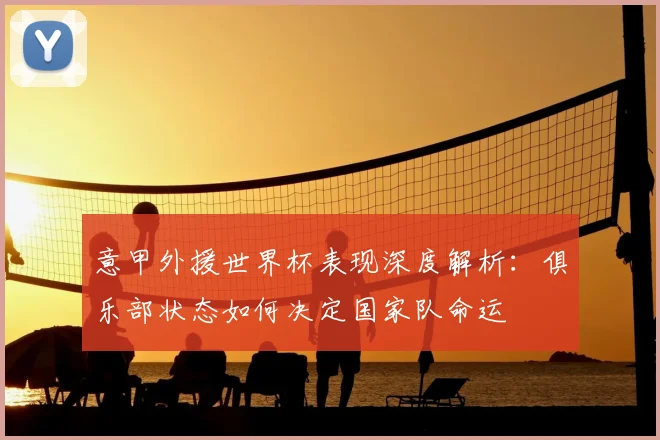 意甲外援世界杯表现深度解析：俱乐部状态如何决定国家队命运