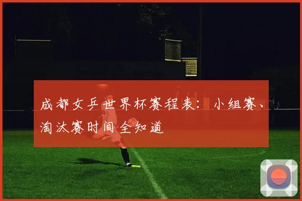 成都女乒世界杯赛程表：小组赛、淘汰赛时间全知道