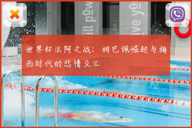 世界杯法阿之战：姆巴佩崛起与梅西时代的悲情交汇