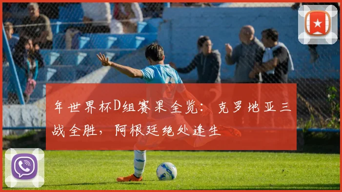 年世界杯D组赛果全览：克罗地亚三战全胜，阿根廷绝处逢生