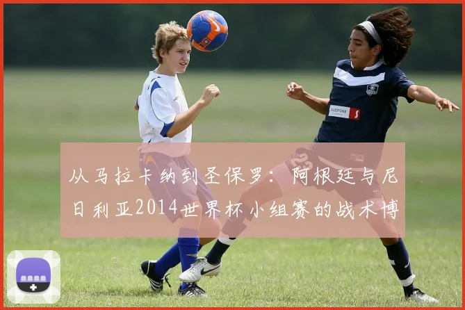 从马拉卡纳到圣保罗：阿根廷与尼日利亚2014世界杯小组赛的战术博弈