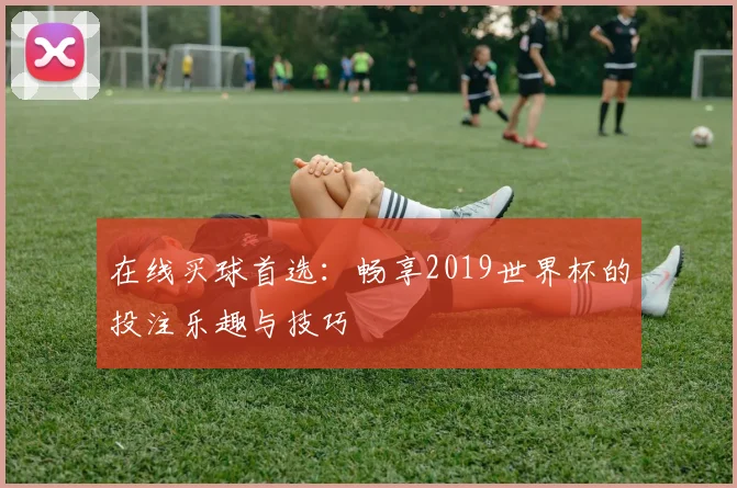 在线买球首选：畅享2019世界杯的投注乐趣与技巧