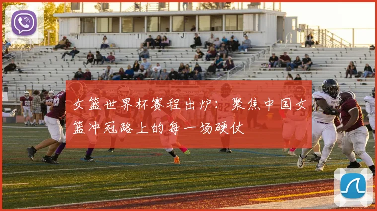 女篮世界杯赛程出炉：聚焦中国女篮冲冠路上的每一场硬仗