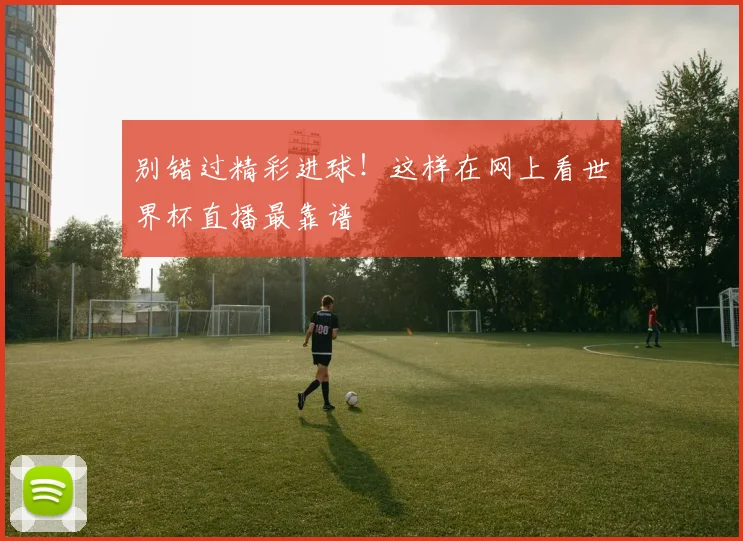 别错过精彩进球！这样在网上看世界杯直播最靠谱
