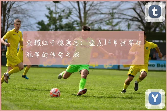 荣耀归于德意志：盘点14年世界杯冠军的传奇之旅